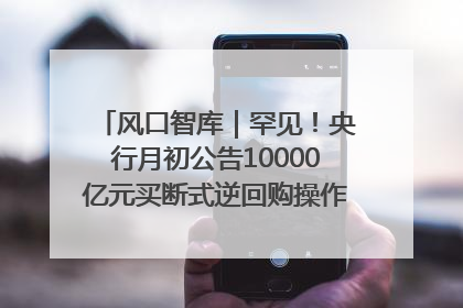 风口智库｜罕见！央行月初公告10000亿元买断式逆回购操作，什么信号？