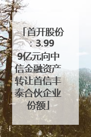 首开股份：3.999亿元向中信金融资产转让首信丰泰合伙企业份额