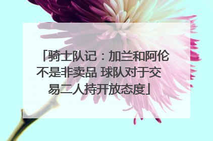 骑士队记：加兰和阿伦不是非卖品 球队对于交易二人持开放态度