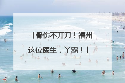 骨伤不开刀！福州这位医生，丫霸！