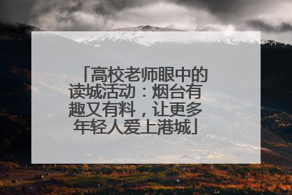高校老师眼中的读城活动：烟台有趣又有料，让更多年轻人爱上港城
