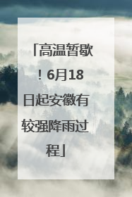 高温暂歇！6月18日起安徽有较强降雨过程