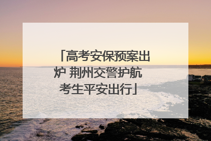 高考安保预案出炉 荆州交警护航考生平安出行