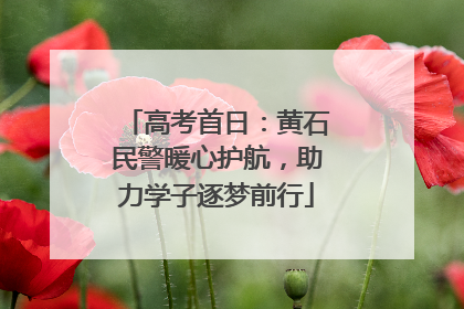 高考首日：黄石民警暖心护航，助力学子逐梦前行