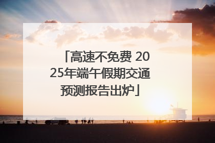 高速不免费 2025年端午假期交通预测报告出炉