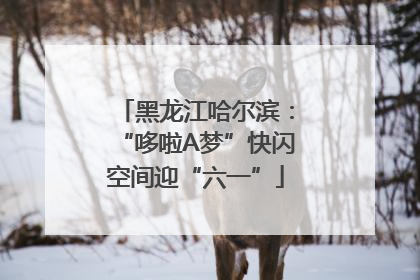 黑龙江哈尔滨：“哆啦A梦”快闪空间迎“六一”