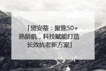 黛安蒂：聚焦50+熟龄肌，科技赋能打造长效抗老新方案