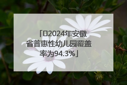 ﻿2024年安徽省普惠性幼儿园覆盖率为94.3%