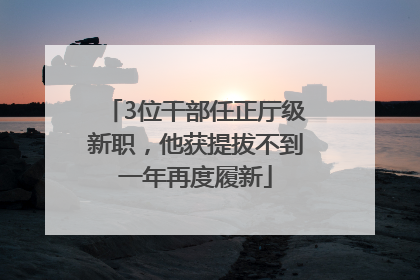 3位干部任正厅级新职，他获提拔不到一年再度履新