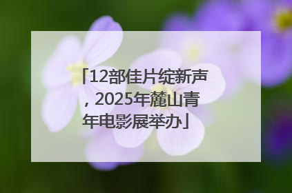 12部佳片绽新声，2025年麓山青年电影展举办
