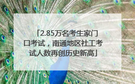 2.85万名考生家门口考试，南通地区社工考试人数再创历史新高