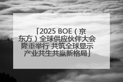 2025 BOE（京东方）全球供应伙伴大会隆重举行 共筑全球显示产业共生共赢新格局