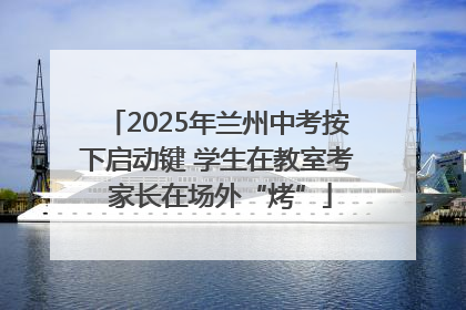 2025年兰州中考按下启动键 学生在教室考 家长在场外“烤”