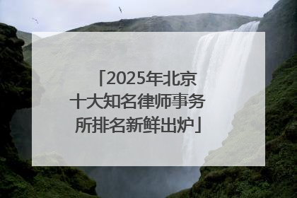 2025年北京十大知名律师事务所排名新鲜出炉