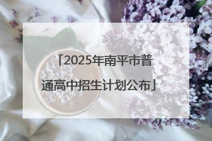 2025年南平市普通高中招生计划公布
