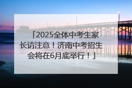 2025全体中考生家长请注意！济南中考招生会将在6月底举行！