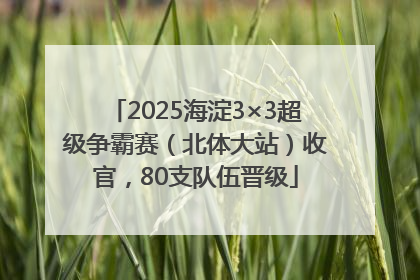 2025海淀3×3超级争霸赛（北体大站）收官，80支队伍晋级