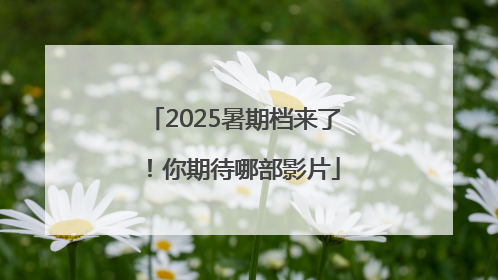 2025暑期档来了！你期待哪部影片