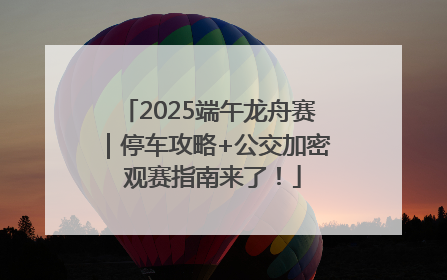 2025端午龙舟赛｜停车攻略+公交加密 观赛指南来了！