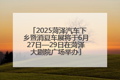 2025菏泽汽车下乡暨消夏车展将于6月27日—29日在菏泽大剧院广场举办