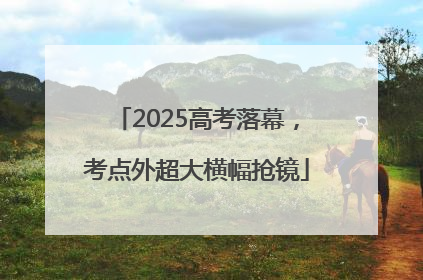 2025高考落幕，考点外超大横幅抢镜