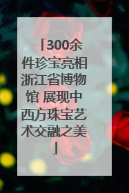 300余件珍宝亮相浙江省博物馆 展现中西方珠宝艺术交融之美