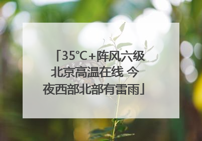 35℃+阵风六级 北京高温在线 今夜西部北部有雷雨