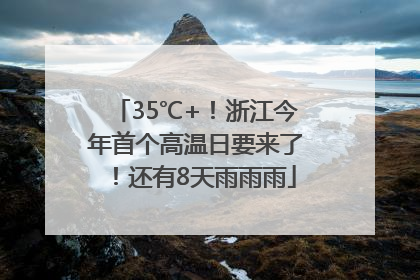 35℃+！浙江今年首个高温日要来了！还有8天雨雨雨
