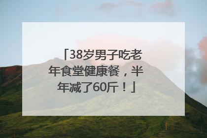 38岁男子吃老年食堂健康餐，半年减了60斤！
