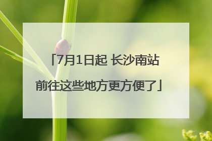 7月1日起 长沙南站前往这些地方更方便了