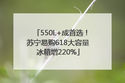 550L+成首选！苏宁易购618大容量冰箱增220%