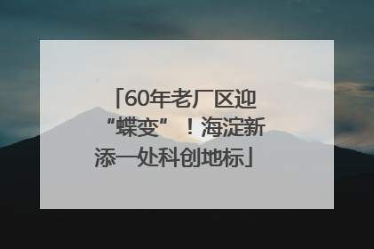 60年老厂区迎“蝶变”！海淀新添一处科创地标