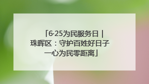 6·25为民服务日｜珠晖区：守护百姓好日子 一心为民零距离