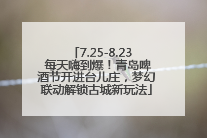 7.25-8.23 每天嗨到爆！青岛啤酒节开进台儿庄，梦幻联动解锁古城新玩法