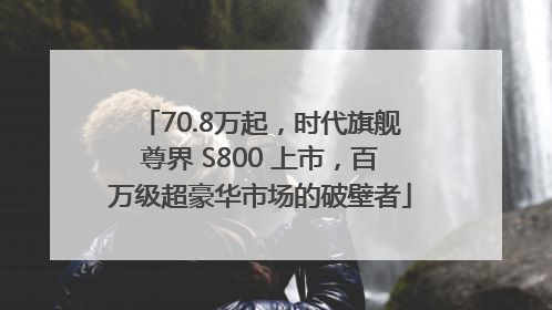 70.8万起，时代旗舰尊界 S800 上市，百万级超豪华市场的破壁者