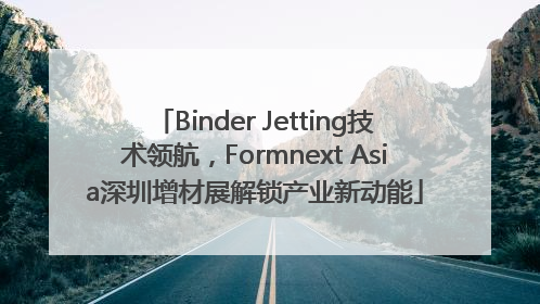 Binder Jetting技术领航，Formnext Asia深圳增材展解锁产业新动能