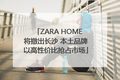 ZARA HOME将撤出长沙 本土品牌以高性价比抢占市场